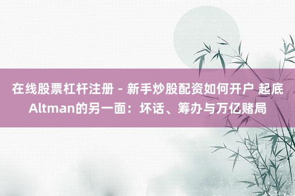 在线股票杠杆注册 - 新手炒股配资如何开户 起底Altman的另一面：坏话、筹办与万亿赌局