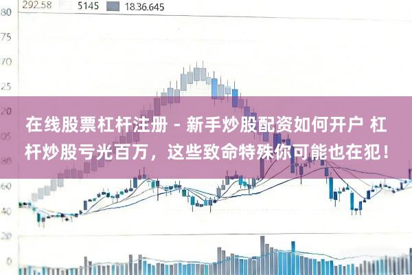 在线股票杠杆注册 - 新手炒股配资如何开户 杠杆炒股亏光百万,这些致命特殊你可能也在犯!