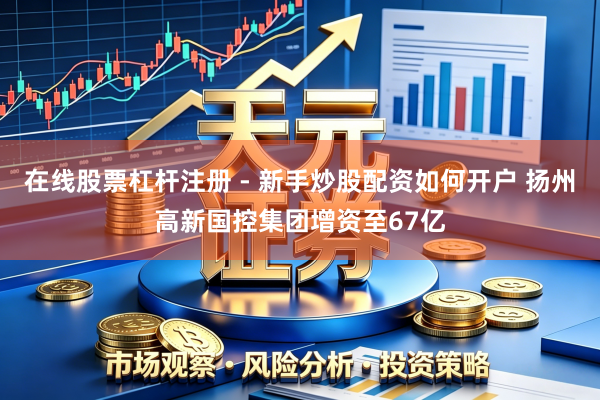 在线股票杠杆注册 - 新手炒股配资如何开户 扬州高新国控集团增资至67亿