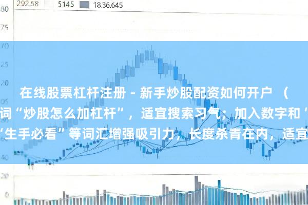 在线股票杠杆注册 - 新手炒股配资如何开户 （证明：标题包含中枢要津词“炒股怎么加杠杆”，适宜搜索习气；加入数字和“生手必看”等词汇增强吸引力，长度杀青在内，适宜自媒体传播和百度收录。）