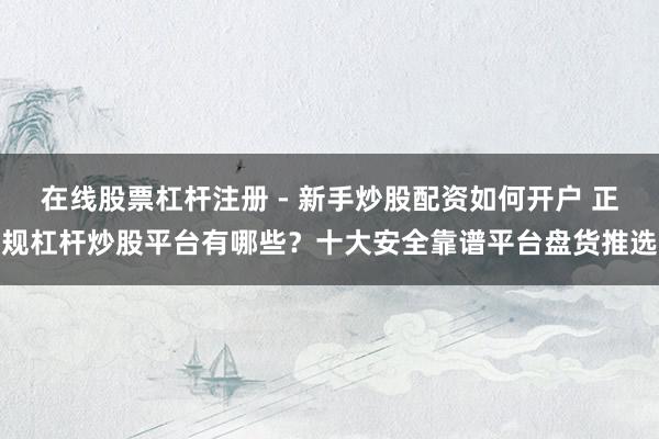 在线股票杠杆注册 - 新手炒股配资如何开户 正规杠杆炒股平台有哪些？十大安全靠谱平台盘货推选