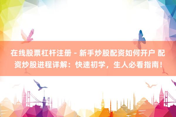 在线股票杠杆注册 - 新手炒股配资如何开户 配资炒股进程详解：快速初学，生人必看指南！