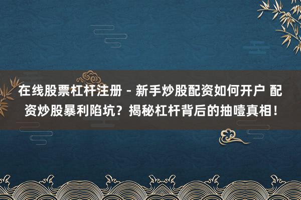 在线股票杠杆注册 - 新手炒股配资如何开户 配资炒股暴利陷坑？揭秘杠杆背后的抽噎真相！