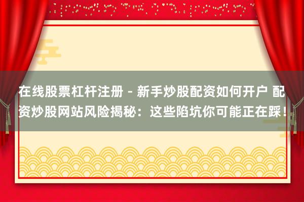 在线股票杠杆注册 - 新手炒股配资如何开户 配资炒股网站风险揭秘：这些陷坑你可能正在踩！