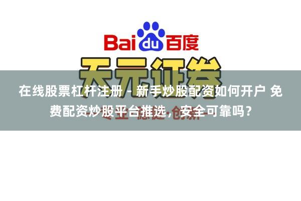 在线股票杠杆注册 - 新手炒股配资如何开户 免费配资炒股平台推选，安全可靠吗？