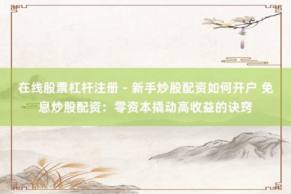 在线股票杠杆注册 - 新手炒股配资如何开户 免息炒股配资：零资本撬动高收益的诀窍