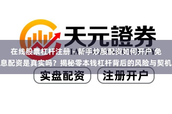 在线股票杠杆注册 - 新手炒股配资如何开户 免息配资是真实吗？揭秘零本钱杠杆背后的风险与契机