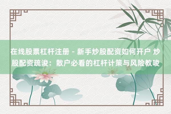 在线股票杠杆注册 - 新手炒股配资如何开户 炒股配资疏浚：散户必看的杠杆计策与风险教唆