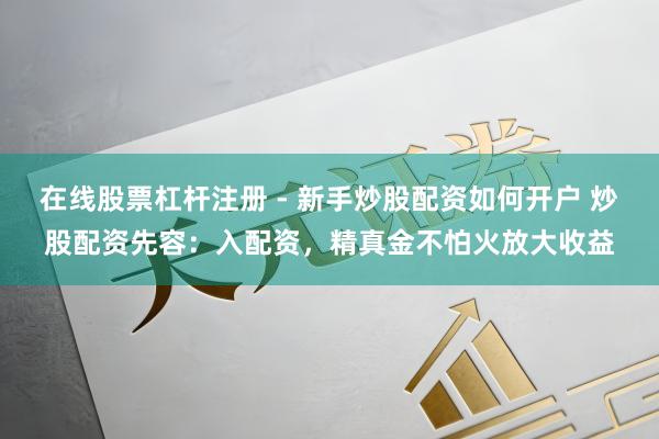 在线股票杠杆注册 - 新手炒股配资如何开户 炒股配资先容：入配资，精真金不怕火放大收益