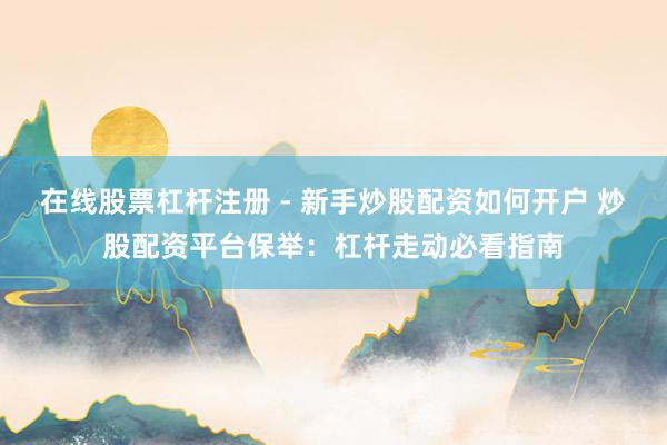 在线股票杠杆注册 - 新手炒股配资如何开户 炒股配资平台保举：杠杆走动必看指南