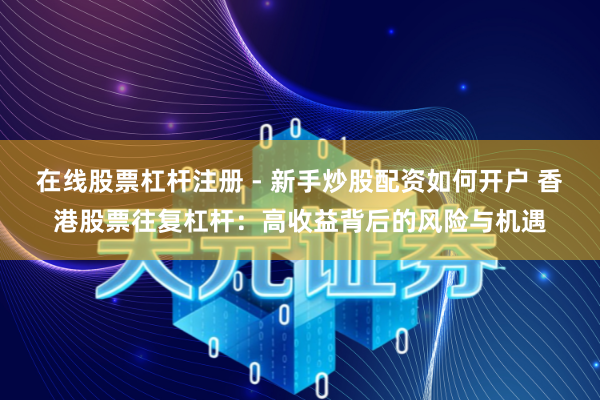 在线股票杠杆注册 - 新手炒股配资如何开户 香港股票往复杠杆：高收益背后的风险与机遇