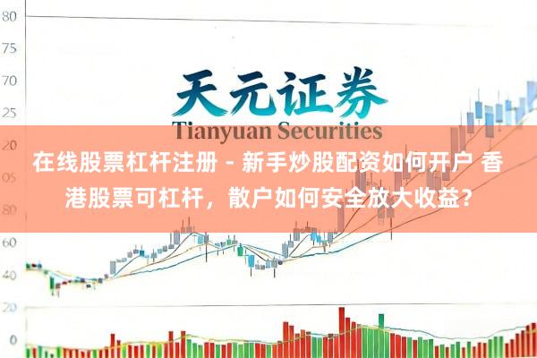 在线股票杠杆注册 - 新手炒股配资如何开户 香港股票可杠杆，散户如何安全放大收益？