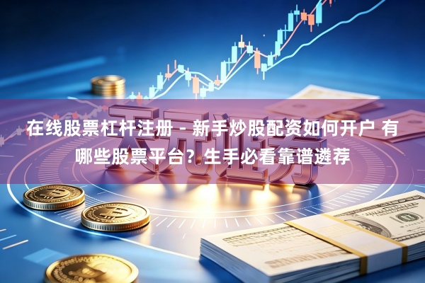 在线股票杠杆注册 - 新手炒股配资如何开户 有哪些股票平台？生手必看靠谱遴荐