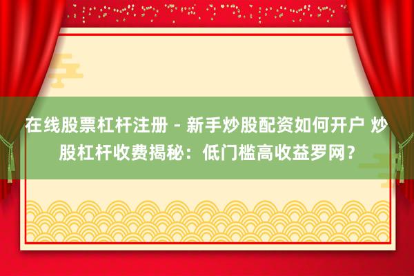 在线股票杠杆注册 - 新手炒股配资如何开户 炒股杠杆收费揭秘：低门槛高收益罗网？