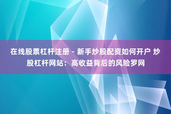 在线股票杠杆注册 - 新手炒股配资如何开户 炒股杠杆网站：高收益背后的风险罗网