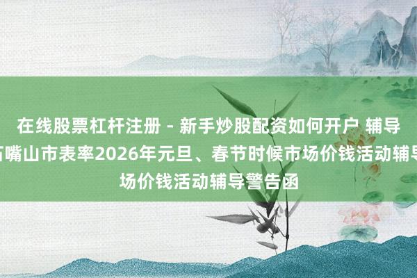 在线股票杠杆注册 - 新手炒股配资如何开户 辅导警告 | 石嘴山市表率2026年元旦、春节时候市场价钱活动辅导警告函