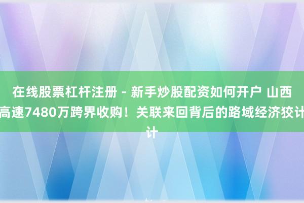 在线股票杠杆注册 - 新手炒股配资如何开户 山西高速7480万跨界收购！关联来回背后的路域经济狡计