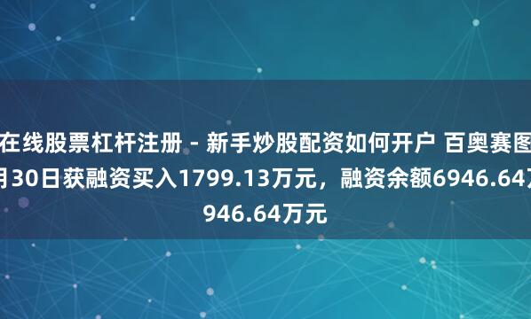 在线股票杠杆注册 - 新手炒股配资如何开户 百奥赛图12月30日获融资买入1799.13万元，融资余额6946.64万元