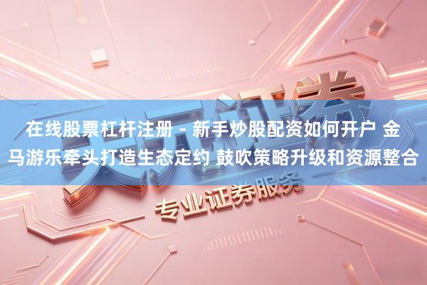 在线股票杠杆注册 - 新手炒股配资如何开户 金马游乐牵头打造生态定约 鼓吹策略升级和资源整合