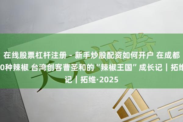 在线股票杠杆注册 - 新手炒股配资如何开户 在成都种出100种辣椒 台湾创客曹圣和的“辣椒王国”成长记｜拓维·2025