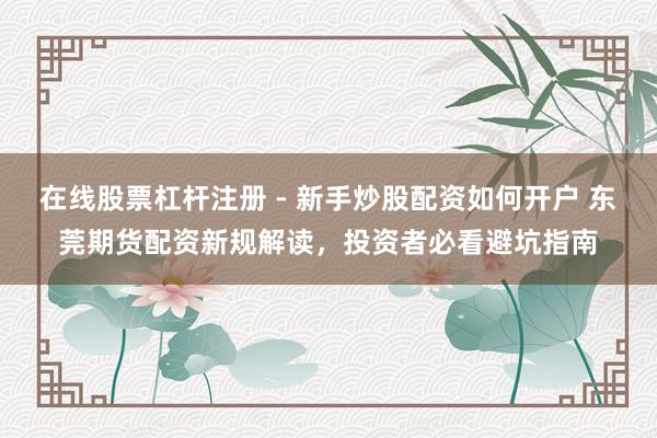 在线股票杠杆注册 - 新手炒股配资如何开户 东莞期货配资新规解读，投资者必看避坑指南