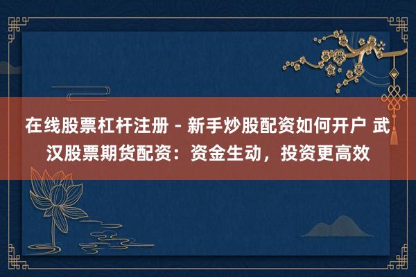 在线股票杠杆注册 - 新手炒股配资如何开户 武汉股票期货配资：资金生动，投资更高效