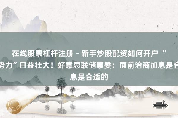 在线股票杠杆注册 - 新手炒股配资如何开户 “鹰派势力”日益壮大！好意思联储票委：面前洽商加息是合适的