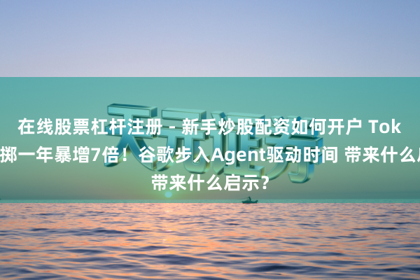 在线股票杠杆注册 - 新手炒股配资如何开户 Token糜掷一年暴增7倍！谷歌步入Agent驱动时间 带来什么启示？