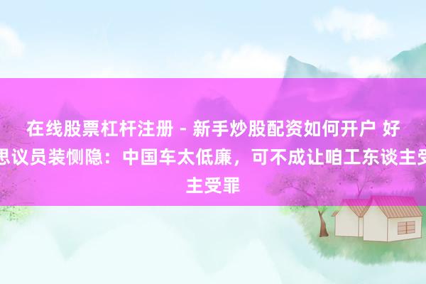 在线股票杠杆注册 - 新手炒股配资如何开户 好意思议员装恻隐：中国车太低廉，可不成让咱工东谈主受罪