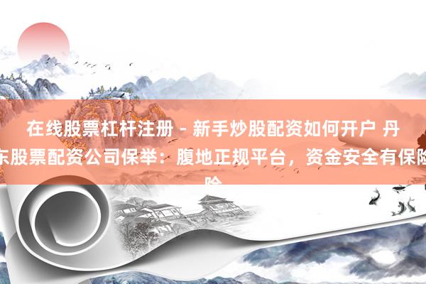 在线股票杠杆注册 - 新手炒股配资如何开户 丹东股票配资公司保举：腹地正规平台，资金安全有保险