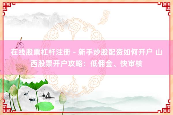 在线股票杠杆注册 - 新手炒股配资如何开户 山西股票开户攻略：低佣金、快审核