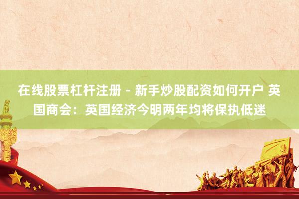 在线股票杠杆注册 - 新手炒股配资如何开户 英国商会：英国经济今明两年均将保执低迷