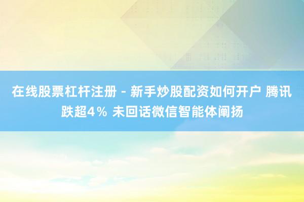 在线股票杠杆注册 - 新手炒股配资如何开户 腾讯跌超4％ 未回话微信智能体阐扬