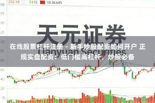 在线股票杠杆注册 - 新手炒股配资如何开户 正规实盘配资：低门槛高杠杆，炒股必备