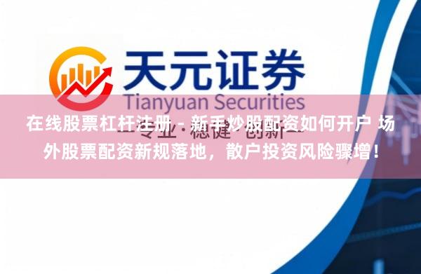 在线股票杠杆注册 - 新手炒股配资如何开户 场外股票配资新规落地，散户投资风险骤增！