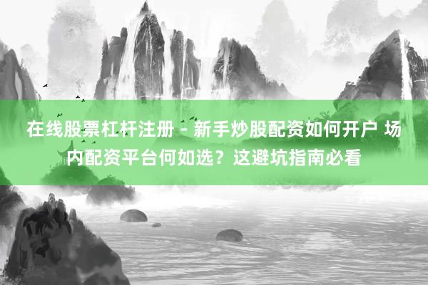 在线股票杠杆注册 - 新手炒股配资如何开户 场内配资平台何如选？这避坑指南必看