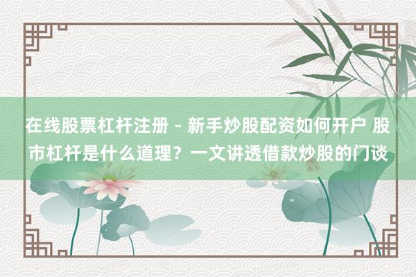 在线股票杠杆注册 - 新手炒股配资如何开户 股市杠杆是什么道理？一文讲透借款炒股的门谈