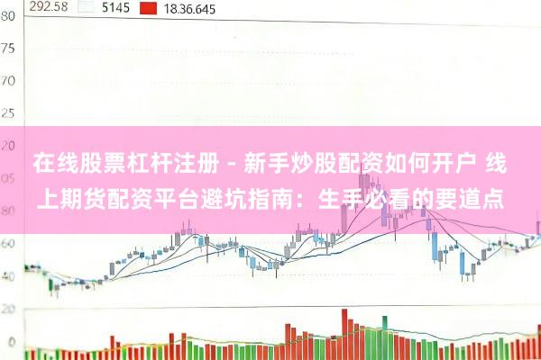 在线股票杠杆注册 - 新手炒股配资如何开户 线上期货配资平台避坑指南：生手必看的要道点