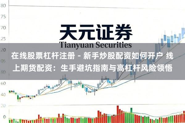 在线股票杠杆注册 - 新手炒股配资如何开户 线上期货配资：生手避坑指南与高杠杆风险领悟