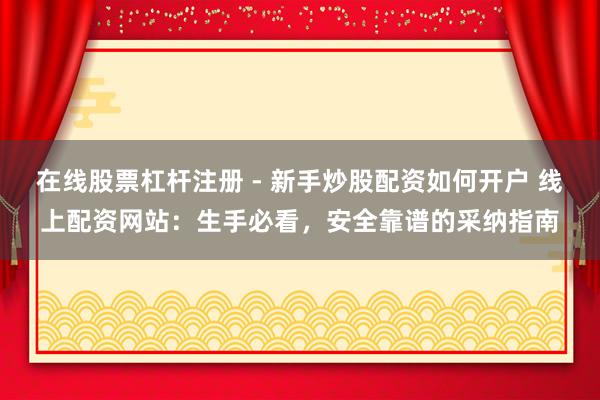 在线股票杠杆注册 - 新手炒股配资如何开户 线上配资网站：生手必看，安全靠谱的采纳指南