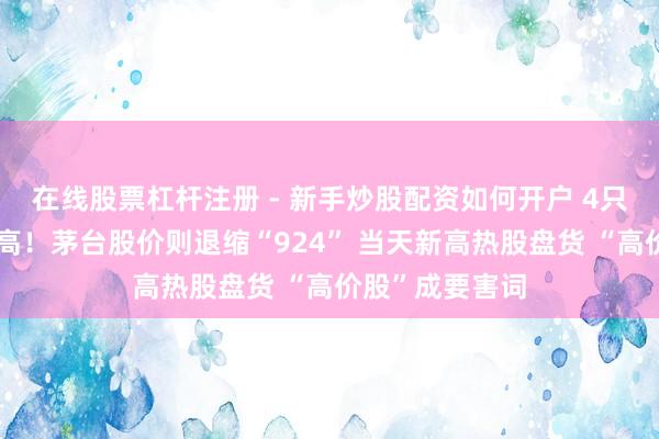 在线股票杠杆注册 - 新手炒股配资如何开户 4只千元股都翻新高！茅台股价则退缩“924” 当天新高热股盘货 “高价股”成要害词
