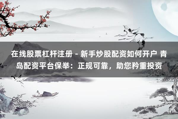 在线股票杠杆注册 - 新手炒股配资如何开户 青岛配资平台保举：正规可靠，助您矜重投资