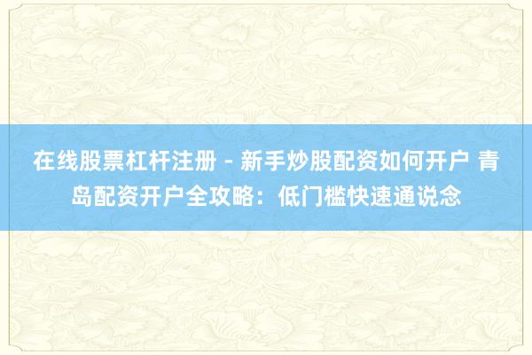 在线股票杠杆注册 - 新手炒股配资如何开户 青岛配资开户全攻略:低门槛快速通说念