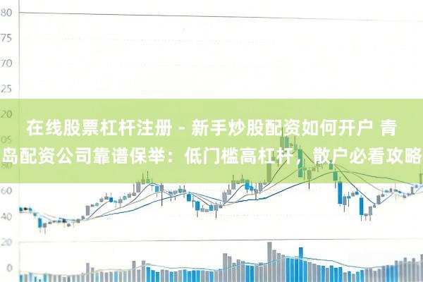 在线股票杠杆注册 - 新手炒股配资如何开户 青岛配资公司靠谱保举：低门槛高杠杆，散户必看攻略