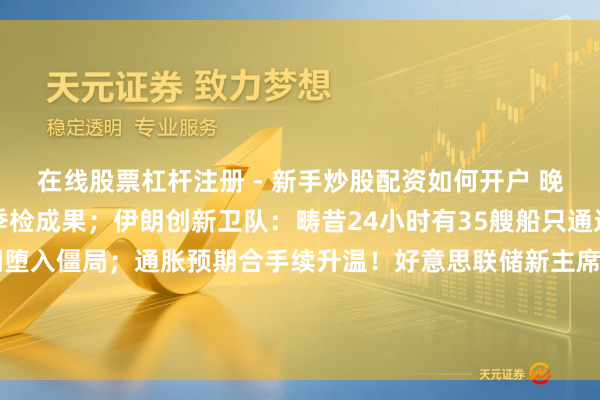 在线股票杠杆注册 - 新手炒股配资如何开户 晚报丨恒生指数公司发布季检成果；伊朗创新卫队：畴昔24小时有35艘船只通过海峡；好意思伊谈判堕入僵局；通胀预期合手续升温！好意思联储新主席沃什今晚将宣誓履新；SpaceX V3星舰试飞又被取消；IBM站上量子谋略风口