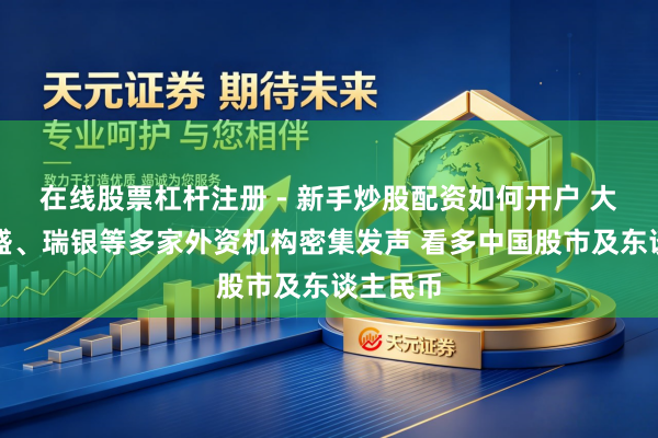 在线股票杠杆注册 - 新手炒股配资如何开户 大摩、高盛、瑞银等多家外资机构密集发声 看多中国股市及东谈主民币