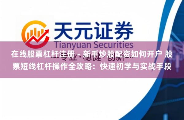 在线股票杠杆注册 - 新手炒股配资如何开户 股票短线杠杆操作全攻略：快速初学与实战手段