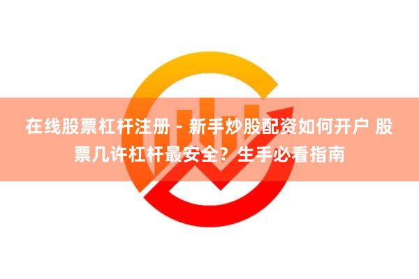 在线股票杠杆注册 - 新手炒股配资如何开户 股票几许杠杆最安全？生手必看指南
