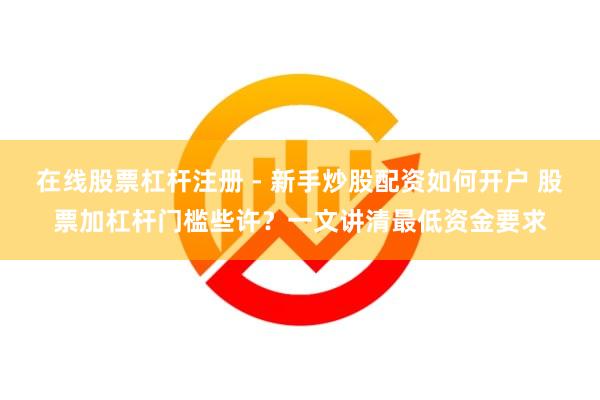 在线股票杠杆注册 - 新手炒股配资如何开户 股票加杠杆门槛些许？一文讲清最低资金要求