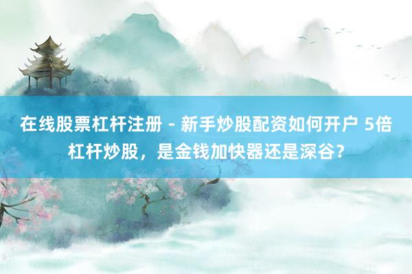 在线股票杠杆注册 - 新手炒股配资如何开户 5倍杠杆炒股，是金钱加快器还是深谷？
